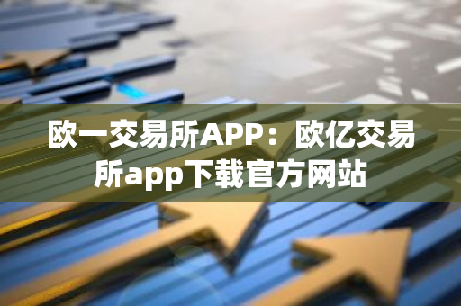 欧一交易所APP：欧亿交易所app下载官方网站-第1张图片-智财锋资讯网