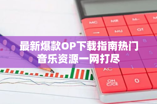 最新爆款OP下载指南热门音乐资源一网打尽