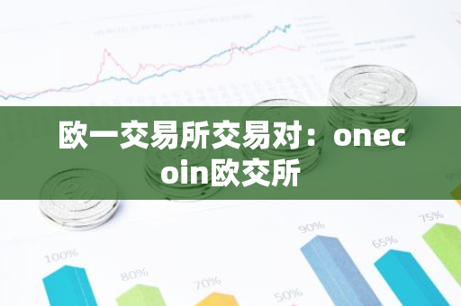 欧一交易所交易对:onecoin欧交所-第1张图片-智财锋资讯网 欧一交易所交易对:onecoin欧交所-第1张图片-智财锋资讯网