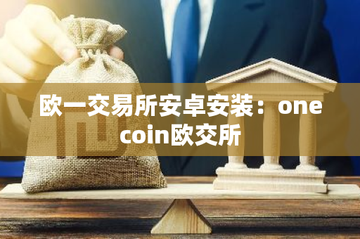 欧一交易所安卓安装：onecoin欧交所-第1张图片-智财锋资讯网