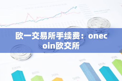 欧一交易所手续费：onecoin欧交所-第1张图片-智财锋资讯网