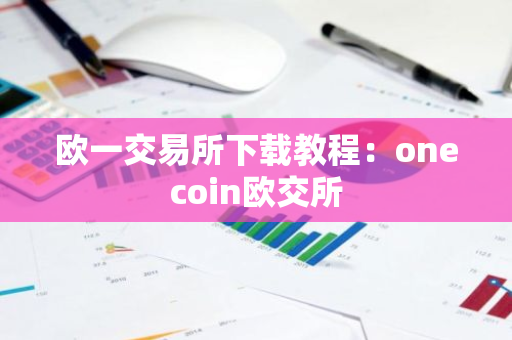 欧一交易所下载教程：onecoin欧交所