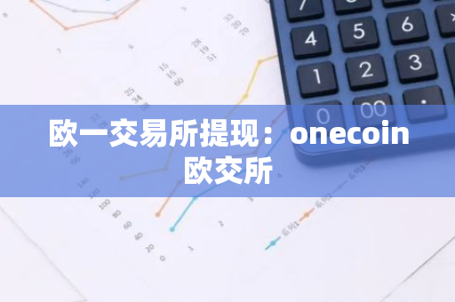 欧一交易所提现：onecoin欧交所-第1张图片-智财锋资讯网