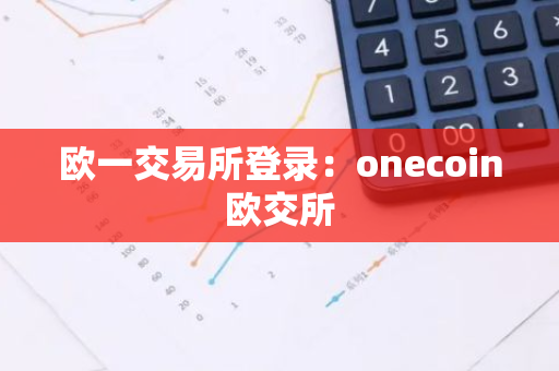 欧一交易所登录：onecoin欧交所-第1张图片-智财锋资讯网