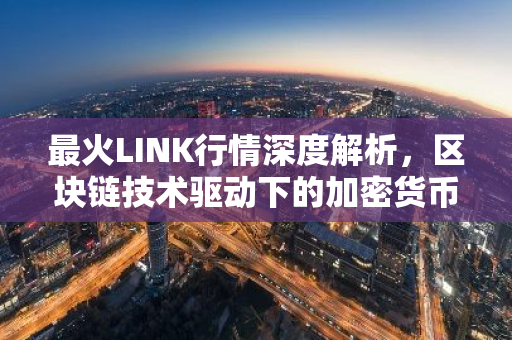 最火LINK行情深度解析，区块链技术驱动下的加密货币市场动态-第1张图片-智财锋资讯网