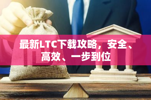 最新LTC下载攻略，安全、高效、一步到位-第1张图片-智财锋资讯网