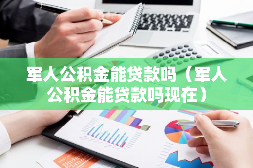 军人公积金能贷款吗（军人公积金能贷款吗现在）-第1张图片-智财锋资讯网