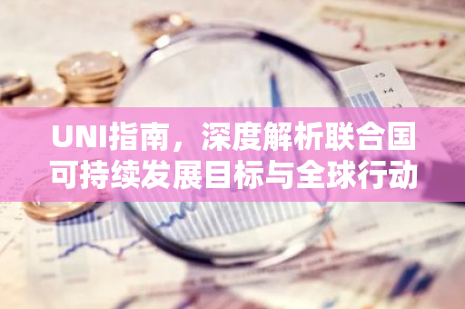 UNI指南，深度解析联合国可持续发展目标与全球行动-第1张图片-智财锋资讯网