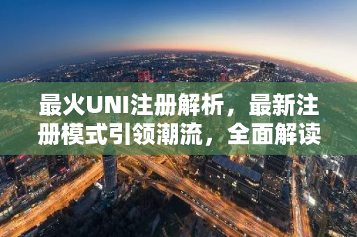 最火UNI注册解析,最新注册模式引领潮流,全面解读与前瞻-第1张图片-智财锋资讯网 最火UNI注册解析,最新注册模式引领潮流,全面解读与前瞻-第1张图片-智财锋资讯网