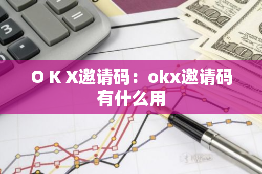O K X邀请码：okx邀请码有什么用-第1张图片-智财锋资讯网