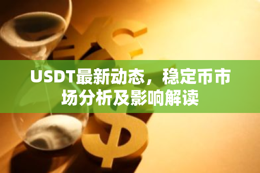USDT最新动态，稳定币市场分析及影响解读