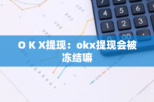 O K X提现：okx提现会被冻结嘛