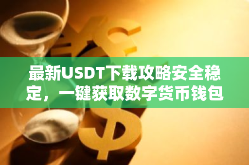 最新USDT下载攻略安全稳定，一键获取数字货币钱包