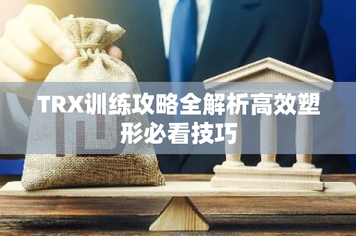 TRX训练攻略全解析高效塑形必看技巧-第1张图片-智财锋资讯网