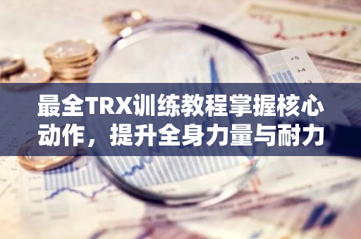 最全TRX训练教程掌握核心动作，提升全身力量与耐力-第1张图片-智财锋资讯网