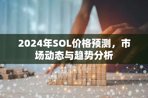 2024年SOL价格预测，市场动态与趋势分析-第1张图片-智财锋资讯网