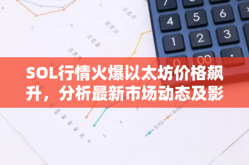 SOL行情火爆以太坊价格飙升，分析最新市场动态及影响因素