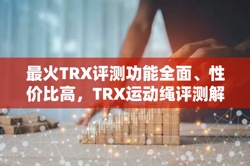 最火TRX评测功能全面、性价比高，TRX运动绳评测解析