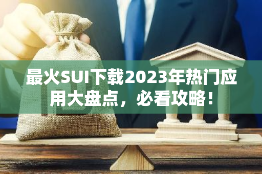 最火SUI下载2023年热门应用大盘点，必看攻略！