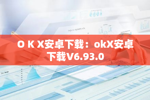 O K X安卓下载：okX安卓下载V6.93.0-第1张图片-智财锋资讯网