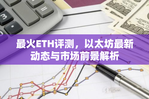 最火ETH评测，以太坊最新动态与市场前景解析-第1张图片-智财锋资讯网