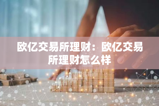 欧亿交易所理财：欧亿交易所理财怎么样-第1张图片-智财锋资讯网