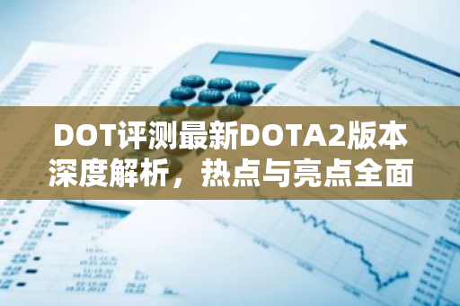 DOT评测最新DOTA2版本深度解析,热点与亮点全面解析-第1张图片-智财锋资讯网 DOT评测最新DOTA2版本深度解析,热点与亮点全面解析-第1张图片-智财锋资讯网