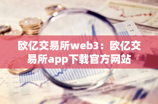 欧亿交易所web3：欧亿交易所app下载官方网站-第1张图片-智财锋资讯网