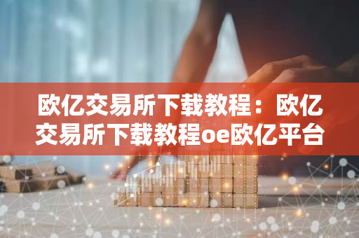 欧亿交易所下载教程：欧亿交易所下载教程oe欧亿平台下载首页-第1张图片-智财锋资讯网