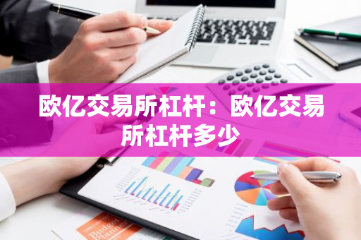 欧亿交易所杠杆:欧亿交易所杠杆多少-第1张图片-智财锋资讯网 欧亿交易所杠杆:欧亿交易所杠杆多少-第1张图片-智财锋资讯网