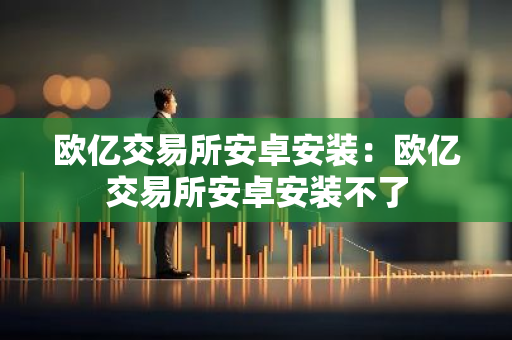 欧亿交易所安卓安装：欧亿交易所安卓安装不了-第1张图片-智财锋资讯网