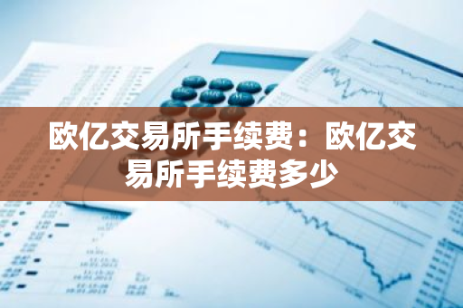 欧亿交易所手续费：欧亿交易所手续费多少