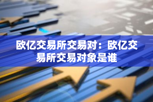 欧亿交易所交易对：欧亿交易所交易对象是谁