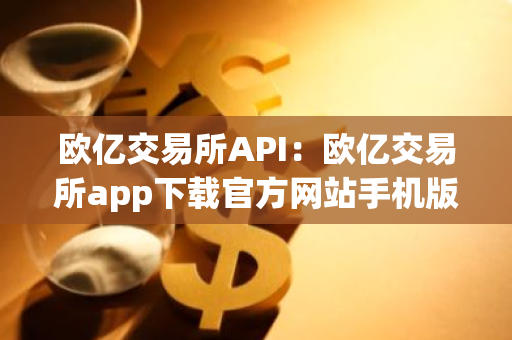 欧亿交易所API：欧亿交易所app下载官方网站手机版
