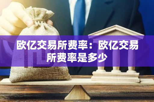 欧亿交易所费率：欧亿交易所费率是多少