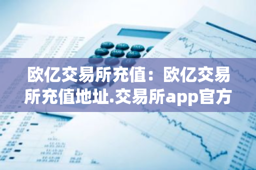 欧亿交易所充值:欧亿交易所充值地址.交易所app官方.中-第1张图片-智财锋资讯网 欧亿交易所充值:欧亿交易所充值地址.交易所app官方.中-第1张图片-智财锋资讯网