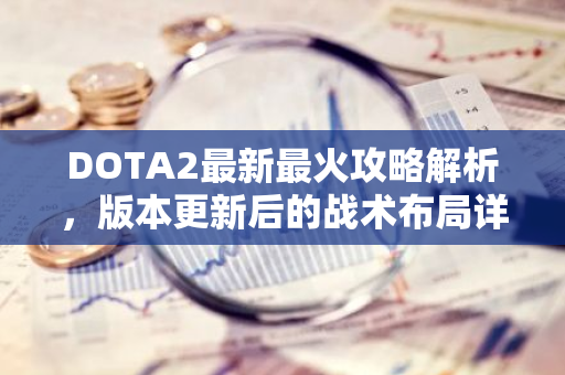 DOTA2最新最火攻略解析，版本更新后的战术布局详解-第1张图片-智财锋资讯网