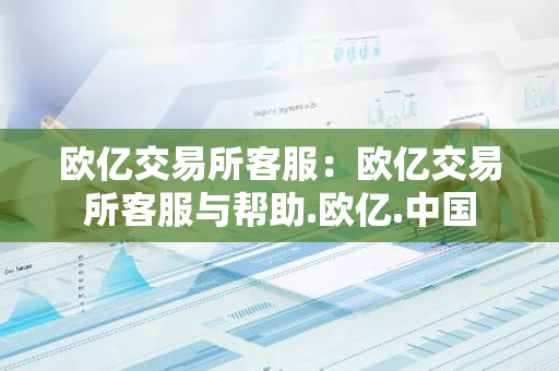 欧亿交易所客服:欧亿交易所客服与帮助.欧亿.中国-第1张图片-智财锋资讯网 欧亿交易所客服:欧亿交易所客服与帮助.欧亿.中国-第1张图片-智财锋资讯网