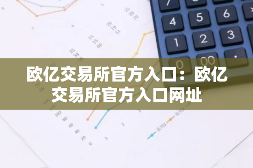 欧亿交易所官方入口：欧亿交易所官方入口网址-第1张图片-智财锋资讯网