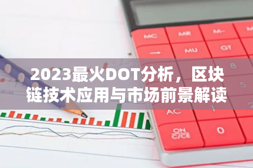 2023最火DOT分析，区块链技术应用与市场前景解读-第1张图片-智财锋资讯网