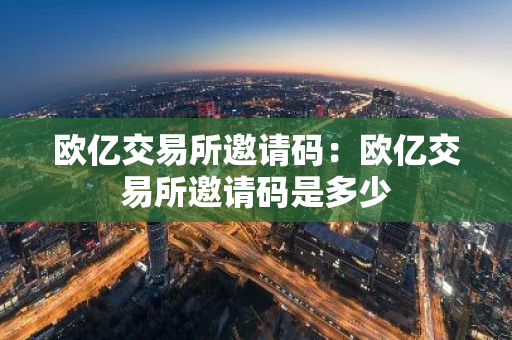 欧亿交易所邀请码：欧亿交易所邀请码是多少-第1张图片-智财锋资讯网