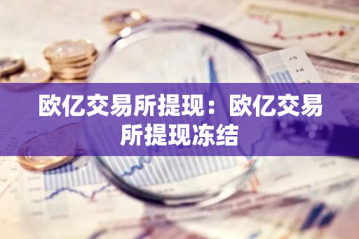 欧亿交易所提现：欧亿交易所提现冻结