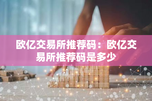 欧亿交易所推荐码：欧亿交易所推荐码是多少