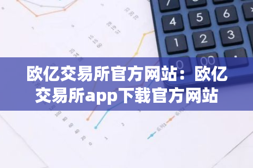 欧亿交易所官方网站：欧亿交易所app下载官方网站