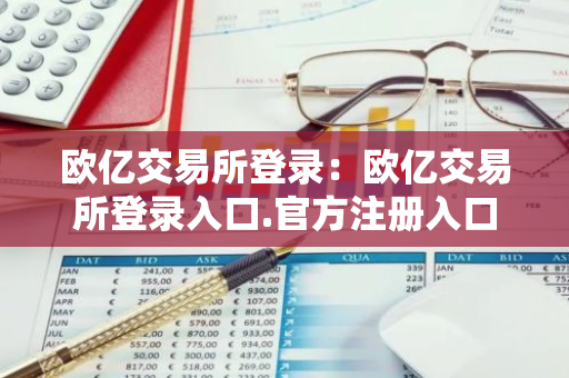 欧亿交易所登录：欧亿交易所登录入口.官方注册入口.中国