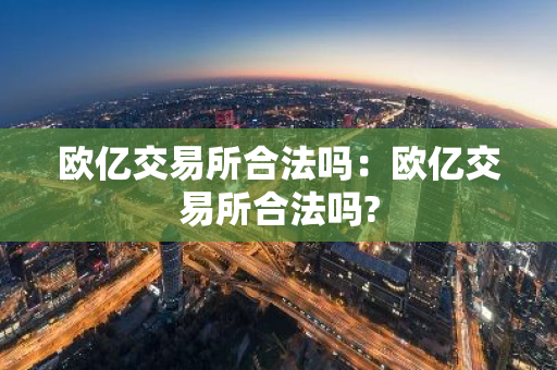 欧亿交易所合法吗：欧亿交易所合法吗?