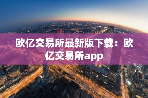欧亿交易所最新版下载：欧亿交易所app-第1张图片-智财锋资讯网