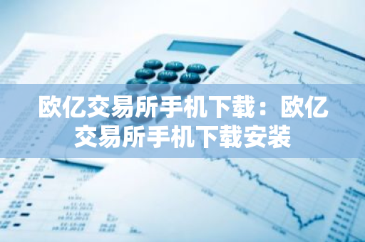 欧亿交易所手机下载：欧亿交易所手机下载安装-第1张图片-智财锋资讯网