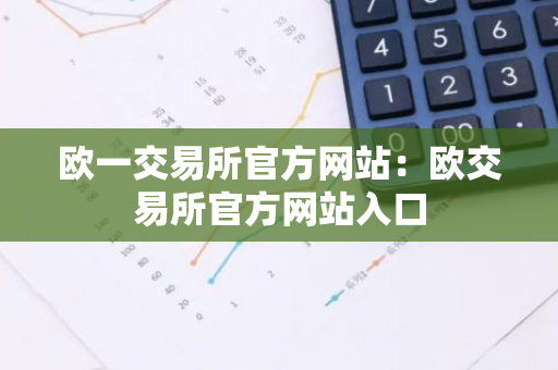 欧一交易所官方网站：欧交易所官方网站入口-第1张图片-智财锋资讯网