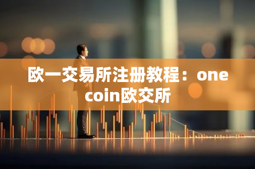 欧一交易所注册教程:onecoin欧交所-第1张图片-智财锋资讯网 欧一交易所注册教程:onecoin欧交所-第1张图片-智财锋资讯网